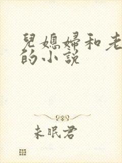 儿媳妇和老公公的小说