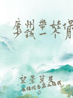 广州带娃保姆多少钱一个月