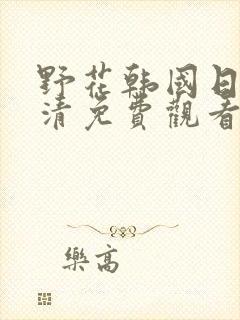 野花韩国日本高清免费观看