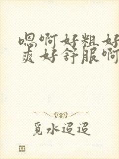 嗯啊好粗好大好爽好舒服啊