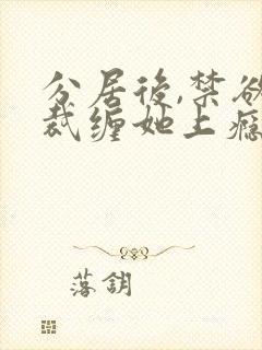 分居后,禁欲总裁缠她上瘾短剧大结局