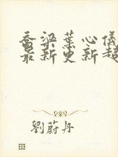 乔梁叶心仪章节最新更新超前