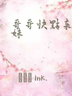 哥哥快点来插妹妹