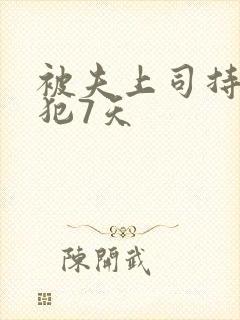 被夫上司持续侵犯7天