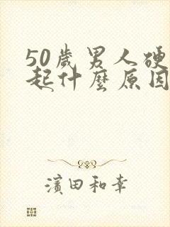 50岁男人硬不起什么原因引起的