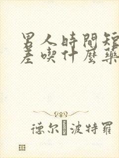 男人时间短硬度差吃什么药