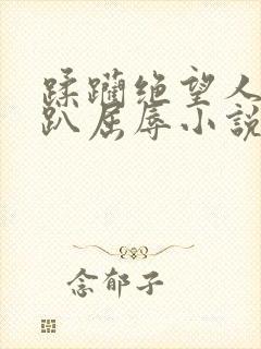 蹂躏绝望人妻跪趴屈辱小说