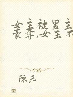 女主被男主强取豪夺,女主不爱男主的小说