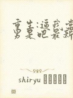 重生:逼我当渣男是吧最新