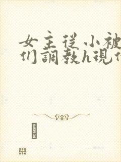 女主从小被男主们调教h现代