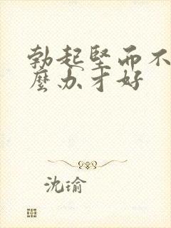 勃起坚而不久怎么办才好