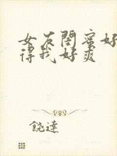 女友闺蜜好紧夹得我好爽