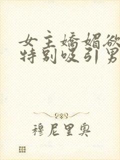 女主娇媚欲极还特别吸引男主小说