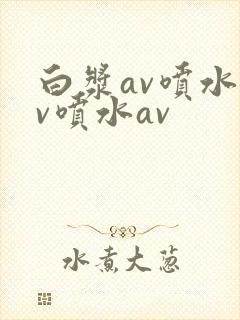 白浆av喷水av喷水av
