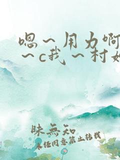 嗯～用力啊～嗯～c我～村妇