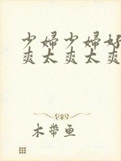 少妇少妇好爽好爽太爽太爽