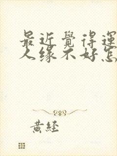 最近觉得运气和人缘不好怎么办