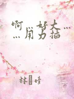 啊…好大…好爽…用力插