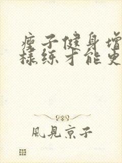 瘦子健身增肌怎样练才能更有效