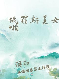 俄罗斯美女啪啪啪