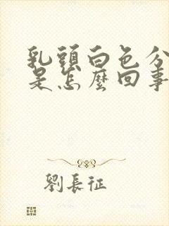 乳头白色分泌物是怎么回事