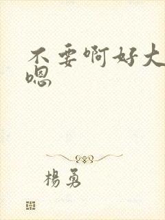 不要啊好大嗯嗯嗯