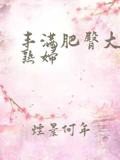 丰满肥臀大屁股熟妇