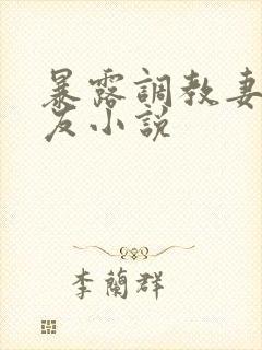 暴露调教妻子女友小说