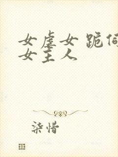 女虐女 跪伺候女主人