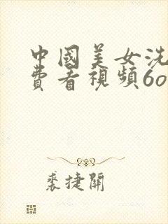 中国美女洗澡免费看视频6o分钟