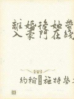 离婚后她带崽嫁入豪门在线短剧免费看