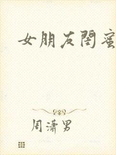 女朋友闺蜜双飞