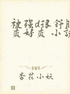 被强d很舒服好爽好爽 小说