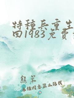 特种兵重生穿越回1983免费观看