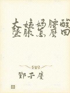 大姨妈腰酸小腹坠胀怎么回事