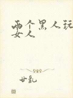 两个黑人玩中国女人