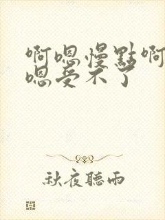 啊嗯慢点啊嗯嗯嗯受不了