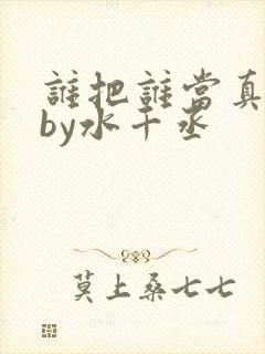 谁把谁当真小说by水千丞