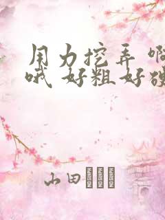 用力挖弄 啊 哦 好粗好硬 骚货夹的好紧