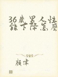 36岁男人性功能下降怎么回事