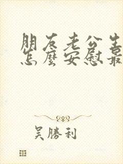 朋友老公生病了怎么安慰最暖心的话