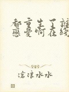 都重生了谁还谈恋爱啊在线免费观看