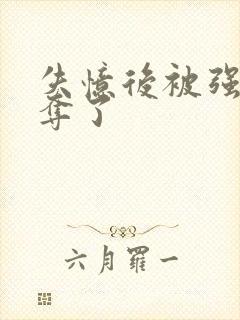 失忆后被强取豪夺了