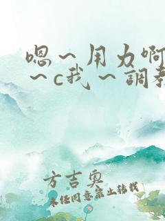 嗯～用力啊～嗯～c我～调教
