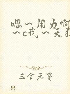 嗯～用力啊～嗯～c我～天狂