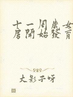 十一周岁女孩乳房开始发育正常吗