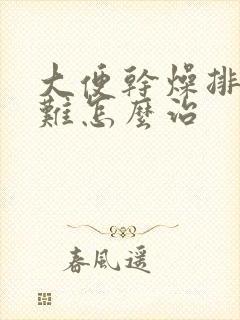 大便干燥排便困难怎么治