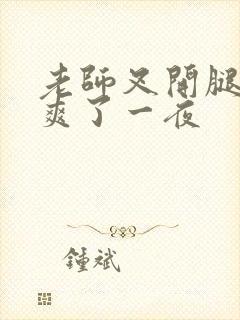 老师叉开腿让我爽了一夜