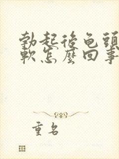 勃起后龟头有点软怎么回事