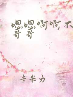 嗯嗯啊啊不要啊哥哥